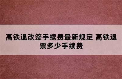 高铁退改签手续费最新规定 高铁退票多少手续费